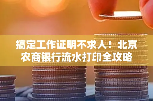搞定工作证明不求人!北京农商银行流水打印全攻略