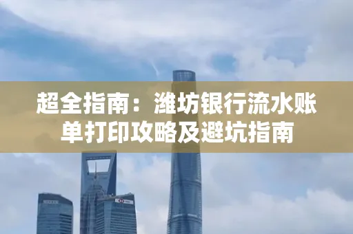 超全指南:潍坊银行流水账单打印攻略及避坑指南