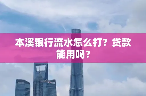 本溪银行流水怎么打?贷款能用吗?