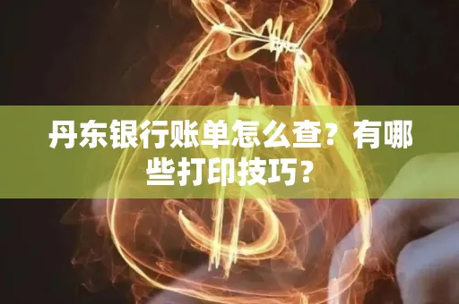 丹东银行账单怎么查?有哪些打印技巧?