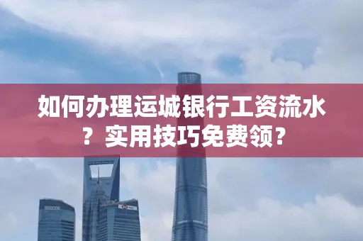 如何办理运城银行工资流水?实用技巧免费领?