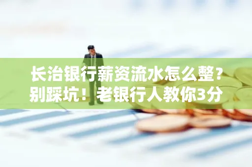 长治银行薪资流水怎么整?别踩坑!老银行人教你3分钟搞定义版