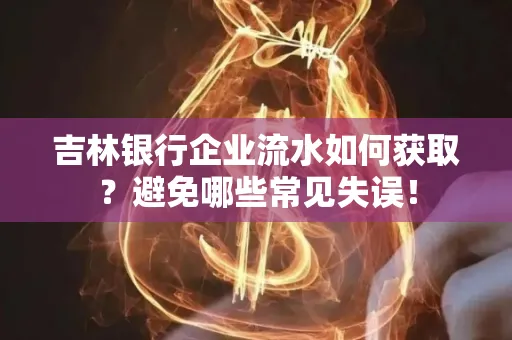 吉林银行企业流水如何获取?避免哪些常见失误!
