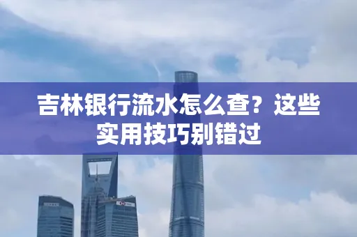 吉林银行流水怎么查?这些实用技巧别错过