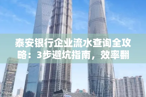 泰安银行企业流水查询全攻略:3步避坑指南,效率翻倍真相揭秘!