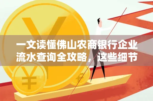 一文读懂佛山农商银行企业流水查询全攻略,这些细节千万别忽视