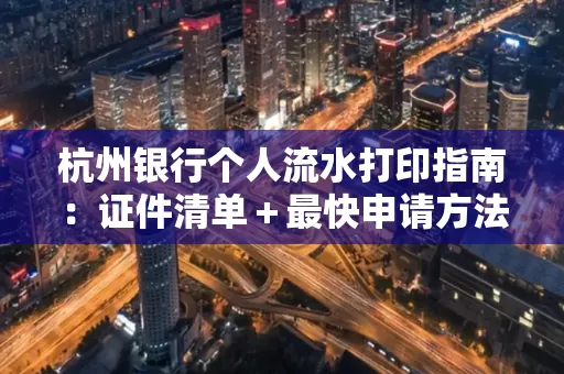 杭州银行个人流水打印指南:证件清单+最快申请方法
