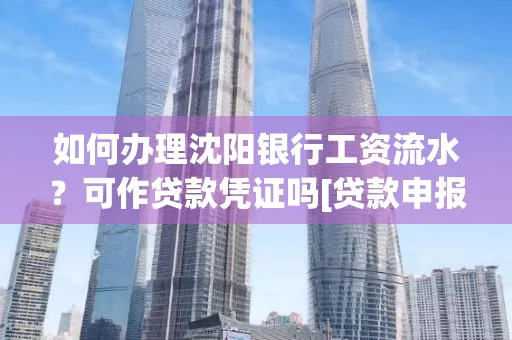 如何办理沈阳银行工资流水？可作贷款凭证吗[贷款申报必见]