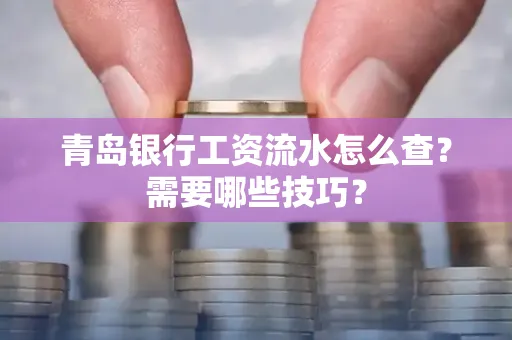 青岛银行工资流水怎么查?需要哪些技巧?