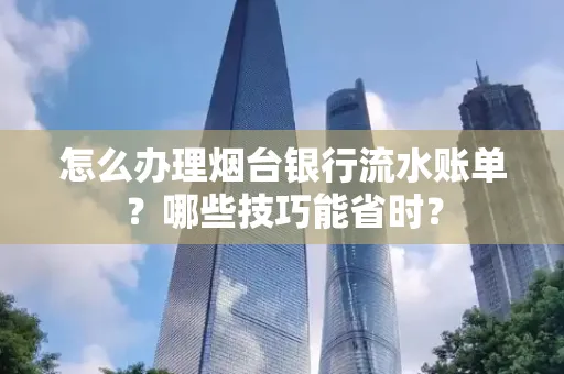怎么办理烟台银行流水账单?哪些技巧能省时?