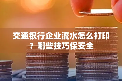交通银行企业流水怎么打印?哪些技巧保安全