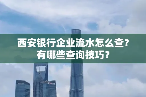 西安银行企业流水怎么查?有哪些查询技巧? 西安银行企业流水怎么查?有哪些查询技巧?