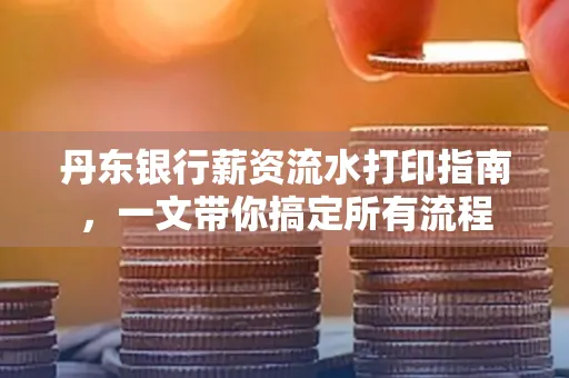 丹东银行薪资流水打印指南,一文带你搞定所有流程 丹东银行薪资流水打印指南,一文带你搞定所有流程