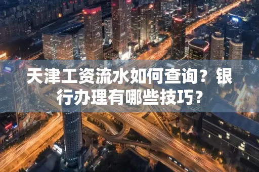 天津工资流水如何查询？银行办理有哪些技巧？