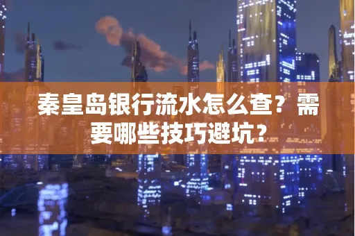 秦皇岛银行流水怎么查?需要哪些技巧避坑? 秦皇岛银行流水怎么查?需要哪些技巧避坑?