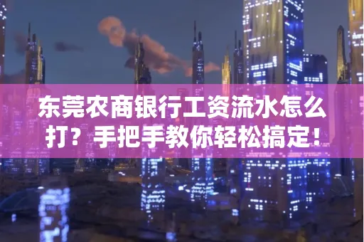 东莞农商银行工资流水怎么打?手把手教你轻松搞定!
