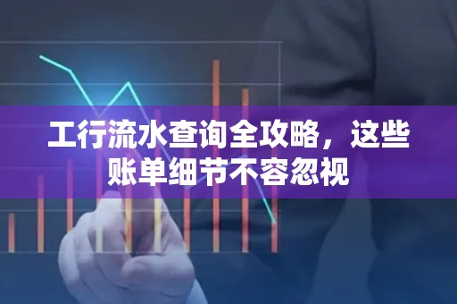 工行流水查询全攻略,这些账单细节不容忽视