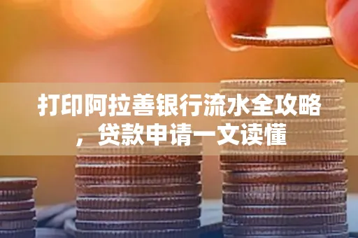 打印阿拉善银行流水全攻略,贷款申请一文读懂