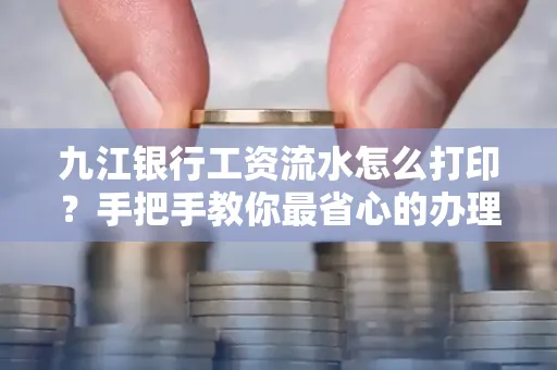 九江银行工资流水怎么打印?手把手教你最省心的办理方式