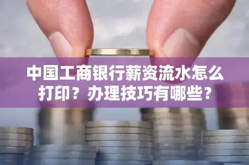 中国工商银行薪资流水怎么打印?办理技巧有哪些?