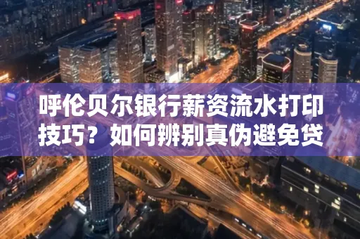 呼伦贝尔银行薪资流水打印技巧?如何辨别真伪避免贷款风险?