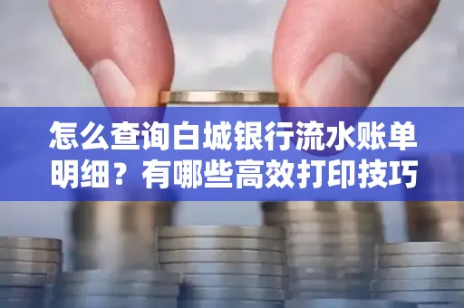 怎么查询白城银行流水账单明细?有哪些高效打印技巧?