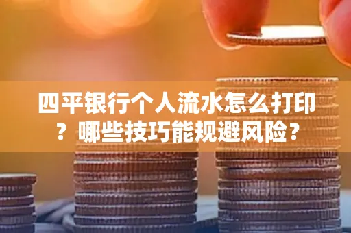四平银行个人流水怎么打印?哪些技巧能规避风险?