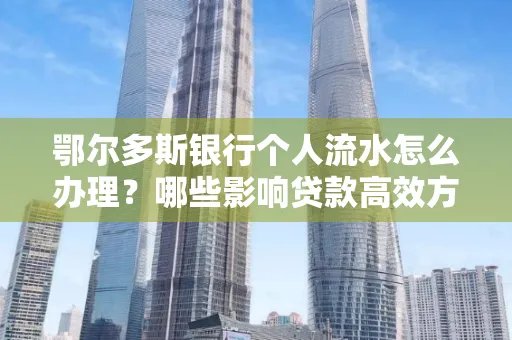 鄂尔多斯银行个人流水怎么办理?哪些影响贷款高效方法?