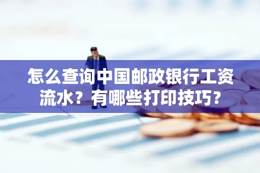 怎么查询中国邮政银行工资流水?有哪些打印技巧?