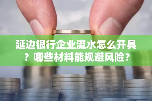 延边银行企业流水怎么开具?哪些材料能规避风险?