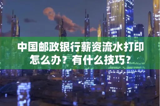 中国邮政银行薪资流水打印怎么办?有什么技巧?