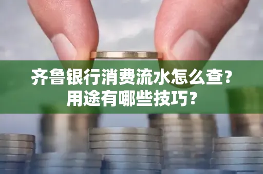 齐鲁银行消费流水怎么查?用途有哪些技巧?