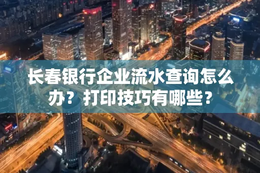 长春银行企业流水查询怎么办?打印技巧有哪些?