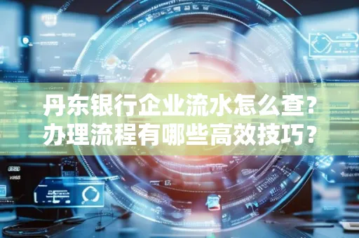 丹东银行企业流水怎么查?办理流程有哪些高效技巧?