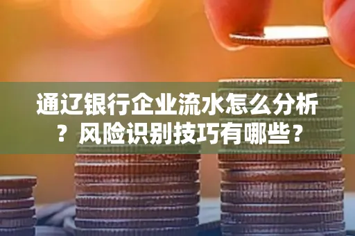 通辽银行企业流水怎么分析?风险识别技巧有哪些?