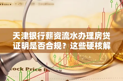 天津银行薪资流水办理房贷证明是否合规?这些硬核解析帮你避坑
