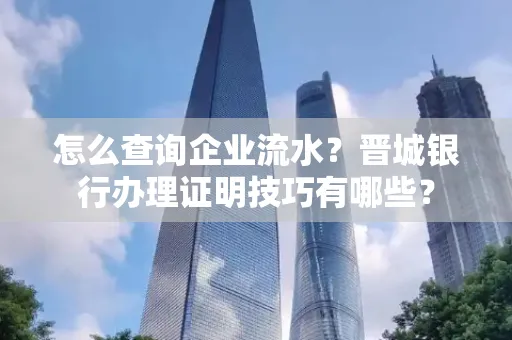 怎么查询企业流水?晋城银行办理证明技巧有哪些?