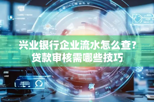 兴业银行企业流水怎么查?贷款审核需哪些技巧