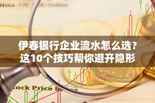 伊春银行企业流水怎么选?这10个技巧帮你避开隐形坑