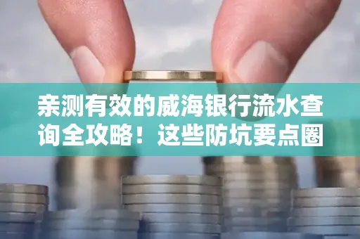 亲测有效的威海银行流水查询全攻略!这些防坑要点圈起来重点看