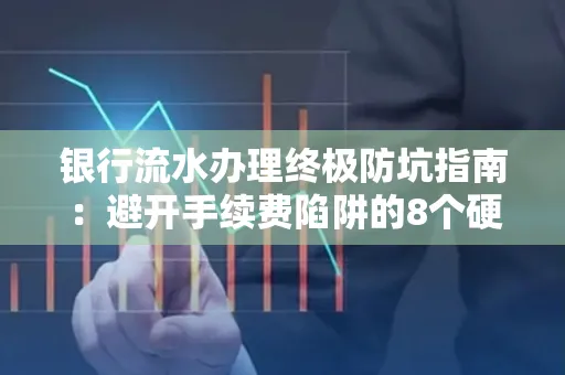 银行流水办理终极防坑指南:避开手续费陷阱的8个硬核技巧