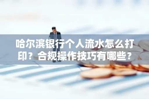 哈尔滨银行个人流水怎么打印?合规操作技巧有哪些?