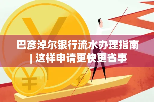 巴彦淖尔银行流水办理指南 | 这样申请更快更省事