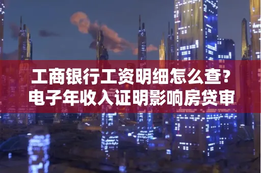工商银行工资明细怎么查?电子年收入证明影响房贷审批吗?