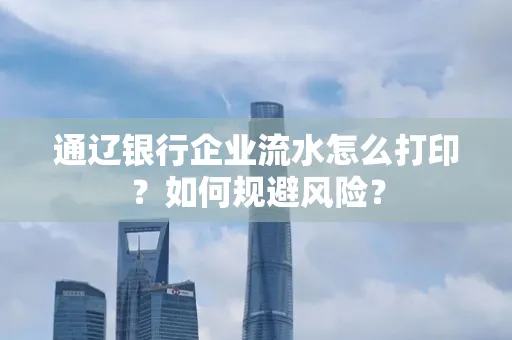 通辽银行企业流水怎么打印?如何规避风险?