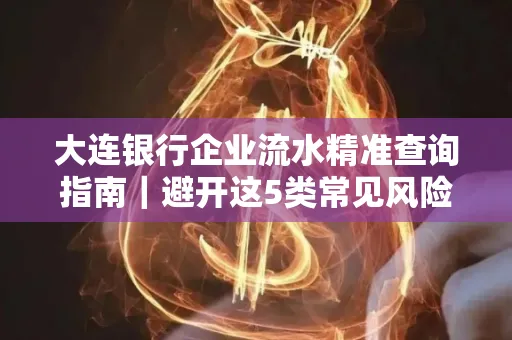 大连银行企业流水精准查询指南|避开这5类常见风险露一手技巧