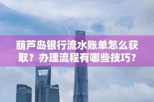 葫芦岛银行流水账单怎么获取?办理流程有哪些技巧?