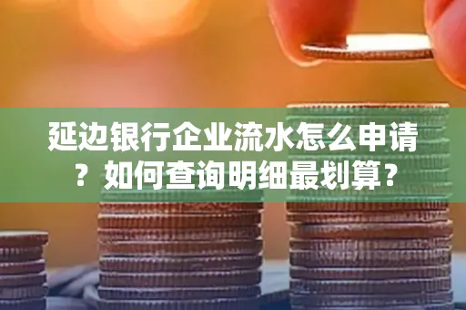 延边银行企业流水怎么申请？如何查询明细最划算？