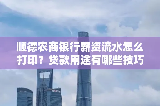 顺德农商银行薪资流水怎么打印？贷款用途有哪些技巧？