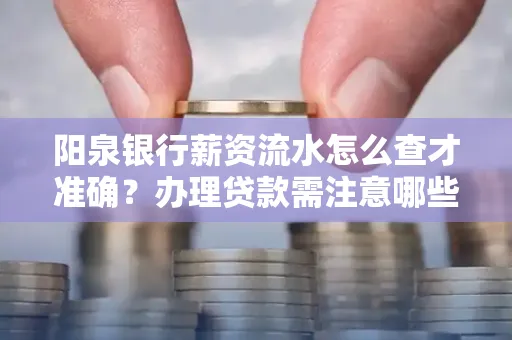 阳泉银行薪资流水怎么查才准确？办理贷款需注意哪些细节？